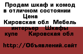 Продам шкаф и комод в отличном состоянии .  › Цена ­ 16 500 - Кировская обл. Мебель, интерьер » Шкафы, купе   . Кировская обл.